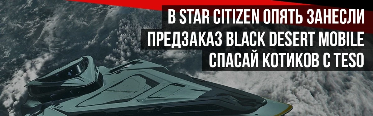 НОВОСТИ MMORPG: в STAR CITIZEN опять занесли, предзаказ BLACK DESERT MOBILE, спасай котиков с TESO НОВОСТИ MMORPG: в STAR CITIZEN опять занесли, предзаказ BLACK DESERT MOBILE, спасай котиков с TESO